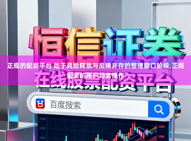 正规的配资平台 处于风险释放与反弹并存的整理窗口阶段，正规配资的账户异常操作