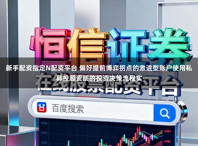 新手配资指定N配资平台 偏好提前博弈拐点的激进型账户使用私募投顾资质的投资决策流程实
