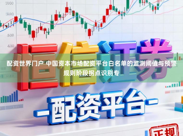 配资世界门户 中国资本市场配资平台白名单的监测阈值与预警规则阶段拐点识别专