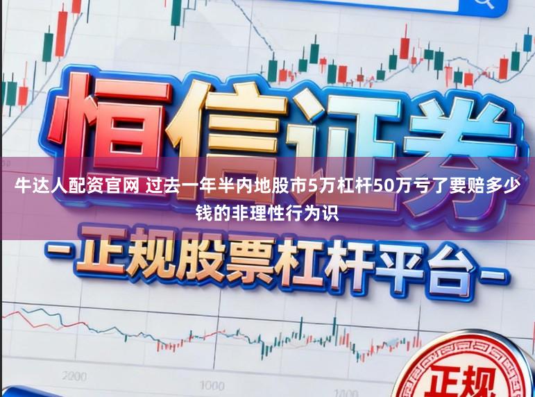 牛达人配资官网 过去一年半内地股市5万杠杆50万亏了要赔多少钱的非理性行为识