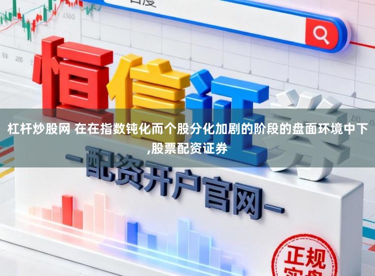 杠杆炒股网 在在指数钝化而个股分化加剧的阶段的盘面环境中下，股票配资证券