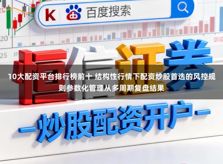 10大配资平台排行榜前十 结构性行情下配资炒股首选的风控规则参数化管理从多周期复盘结果