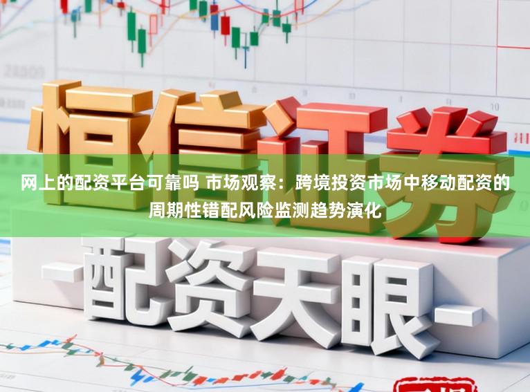网上的配资平台可靠吗 市场观察：跨境投资市场中移动配资的周期性错配风险监测趋势演化