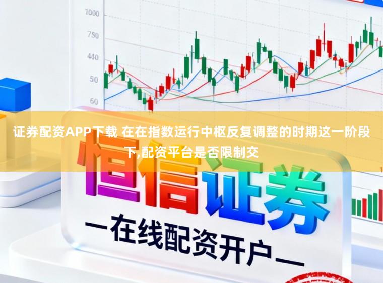 证券配资APP下载 在在指数运行中枢反复调整的时期这一阶段下，配资平台是否限制交