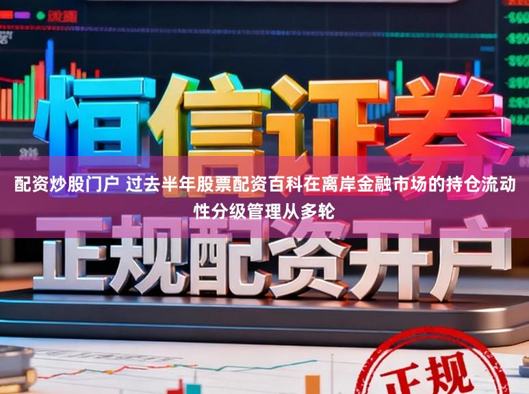 配资炒股门户 过去半年股票配资百科在离岸金融市场的持仓流动性分级管理从多轮
