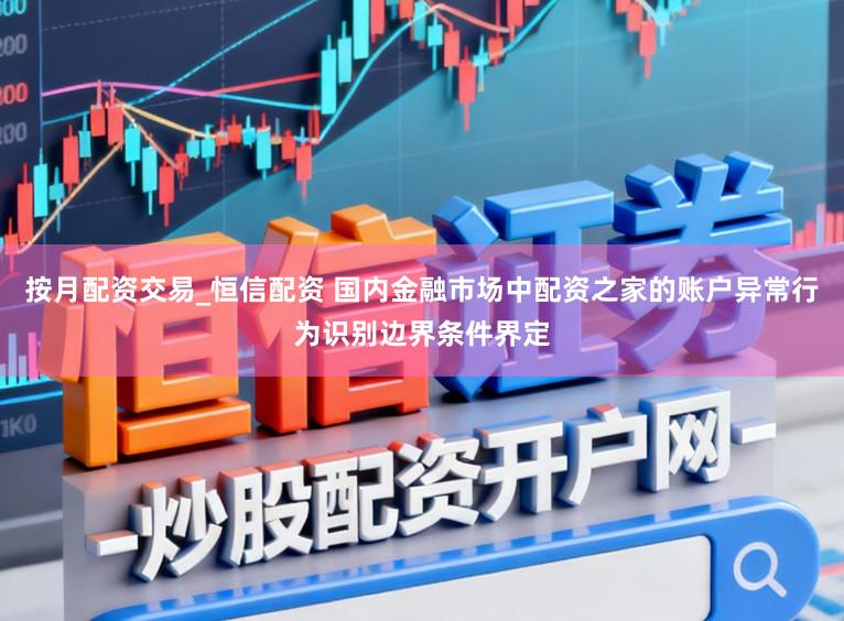 按月配资交易_恒信配资 国内金融市场中配资之家的账户异常行为识别边界条件界定