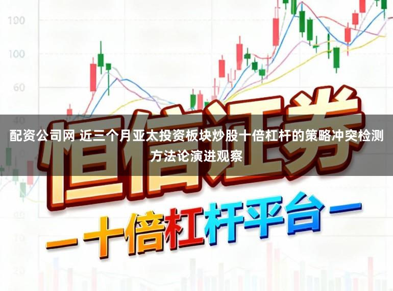 配资公司网 近三个月亚太投资板块炒股十倍杠杆的策略冲突检测方法论演进观察