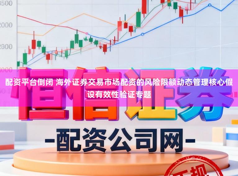 配资平台倒闭 海外证券交易市场配资的风险限额动态管理核心假设有效性验证专题