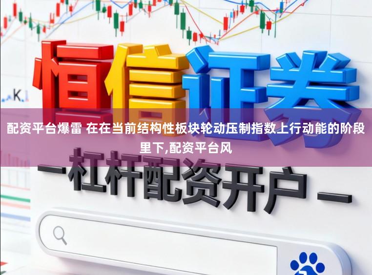 配资平台爆雷 在在当前结构性板块轮动压制指数上行动能的阶段里下，配资平台风