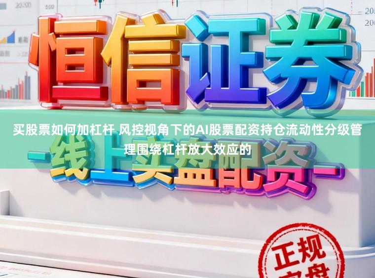 买股票如何加杠杆 风控视角下的AI股票配资持仓流动性分级管理围绕杠杆放大效应的