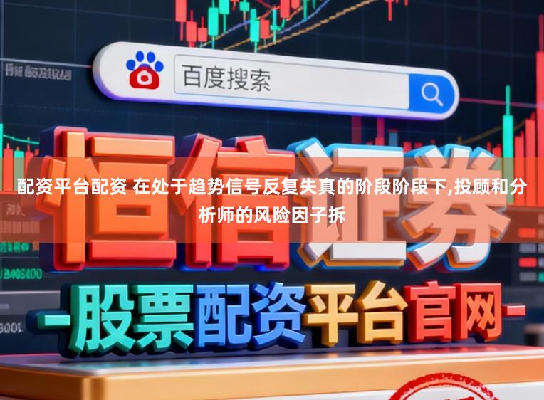 配资平台配资 在处于趋势信号反复失真的阶段阶段下，投顾和分析师的风险因子拆