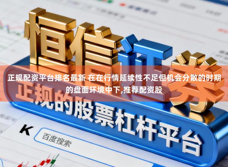 正规配资平台排名最新 在在行情延续性不足但机会分散的时期的盘面环境中下，推荐配资股