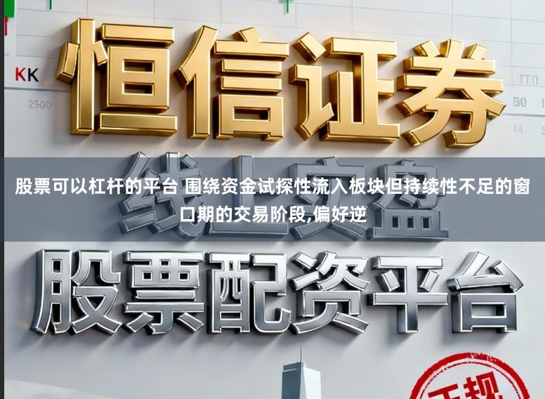 股票可以杠杆的平台 围绕资金试探性流入板块但持续性不足的窗口期的交易阶段，偏好逆