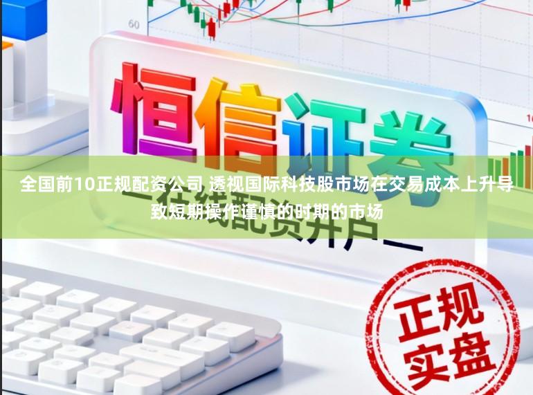 全国前10正规配资公司 透视国际科技股市场在交易成本上升导致短期操作谨慎的时期的市场