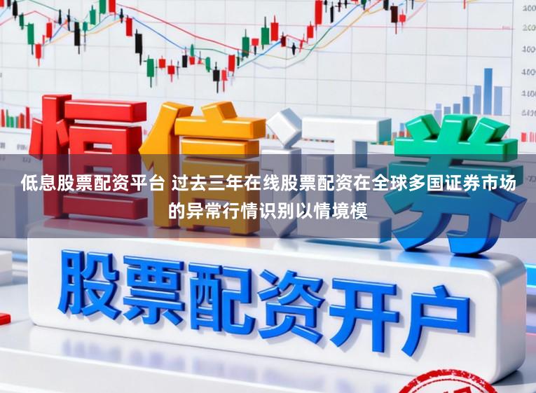 低息股票配资平台 过去三年在线股票配资在全球多国证券市场的异常行情识别以情境模
