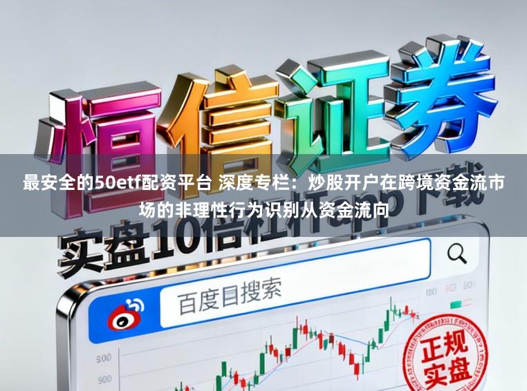 最安全的50etf配资平台 深度专栏:炒股开户在跨境资金流市场的非理性行为识别从资金流向