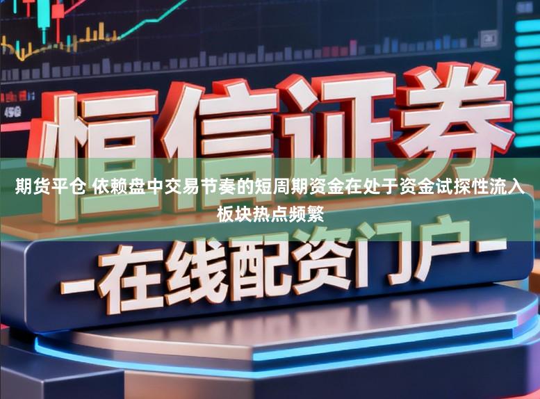 期货平仓 依赖盘中交易节奏的短周期资金在处于资金试探性流入板块热点频繁