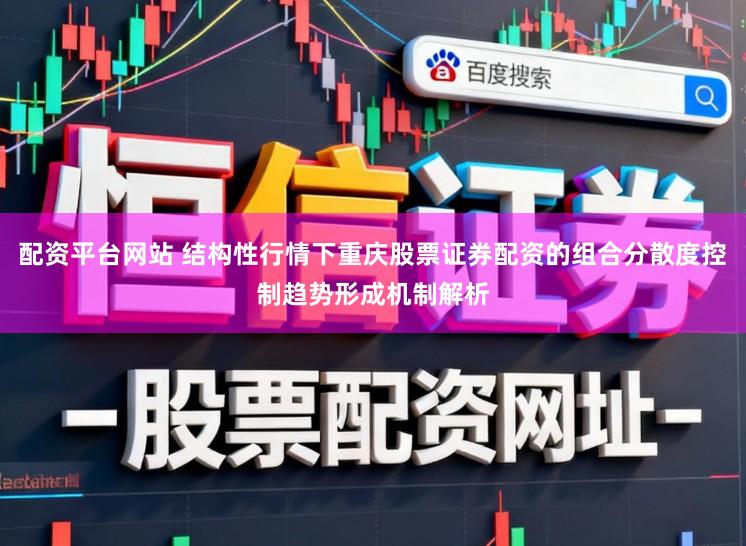配资平台网站 结构性行情下重庆股票证券配资的组合分散度控制趋势形成机制解析