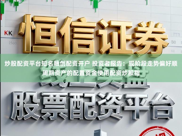 炒股配资平台知名融创配资开户 投资者报告：现阶段走势偏好顺周期资产的配置资金使用配资炒股指