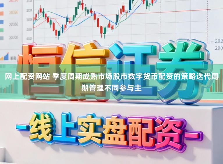 网上配资网站 季度周期成熟市场股市数字货币配资的策略迭代周期管理不同参与主
