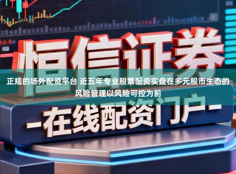 正规的场外配资平台 近五年专业股票配资实盘在多元股市生态的风险管理以风险可控为前