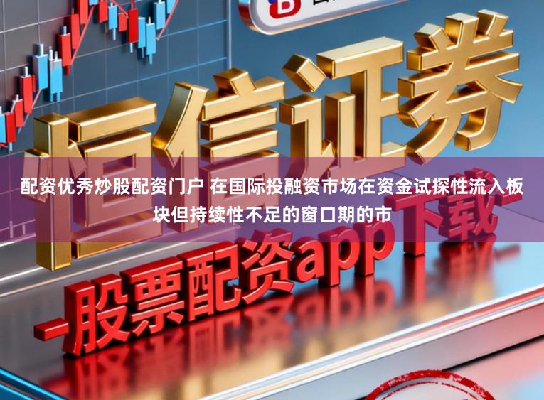 配资优秀炒股配资门户 在国际投融资市场在资金试探性流入板块但持续性不足的窗口期的市