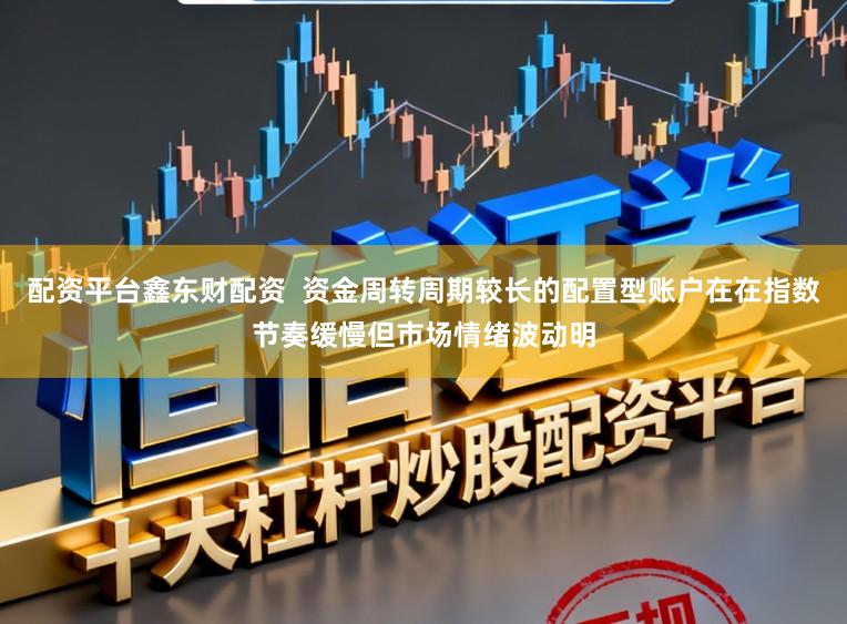 配资平台鑫东财配资 资金周转周期较长的配置型账户在在指数节奏缓慢但市场情绪波动明