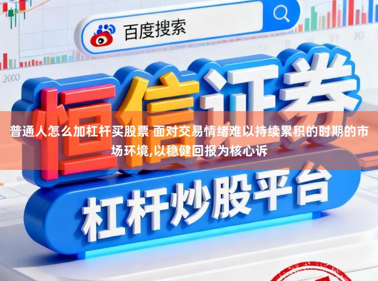 普通人怎么加杠杆买股票 面对交易情绪难以持续累积的时期的市场环境，以稳健回报为核心诉