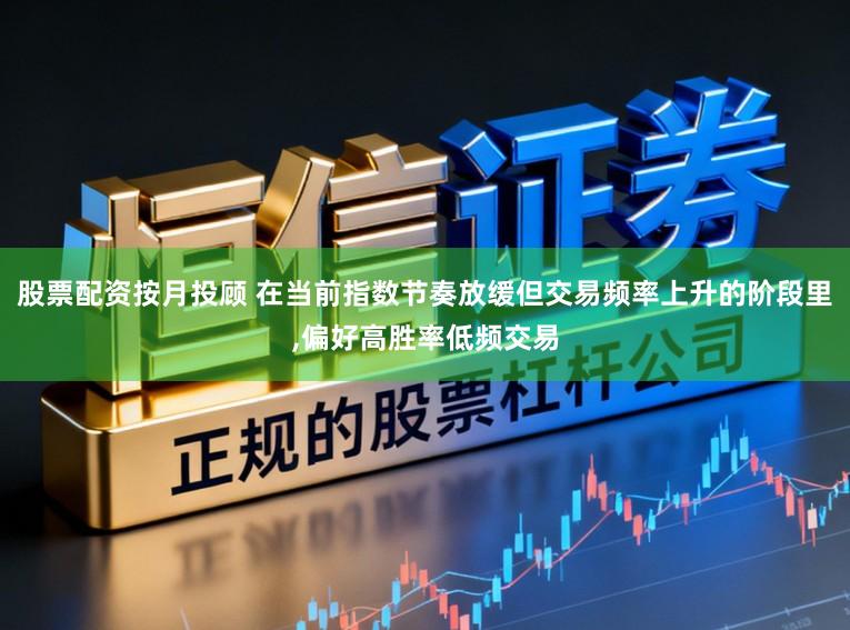 股票配资按月投顾 在当前指数节奏放缓但交易频率上升的阶段里,偏好高胜率低频交易