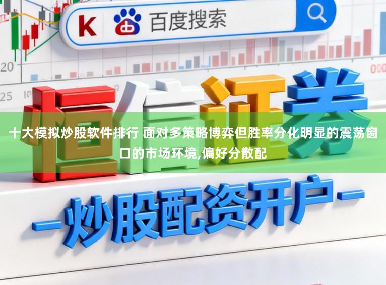 十大模拟炒股软件排行 面对多策略博弈但胜率分化明显的震荡窗口的市场环境，偏好分散配