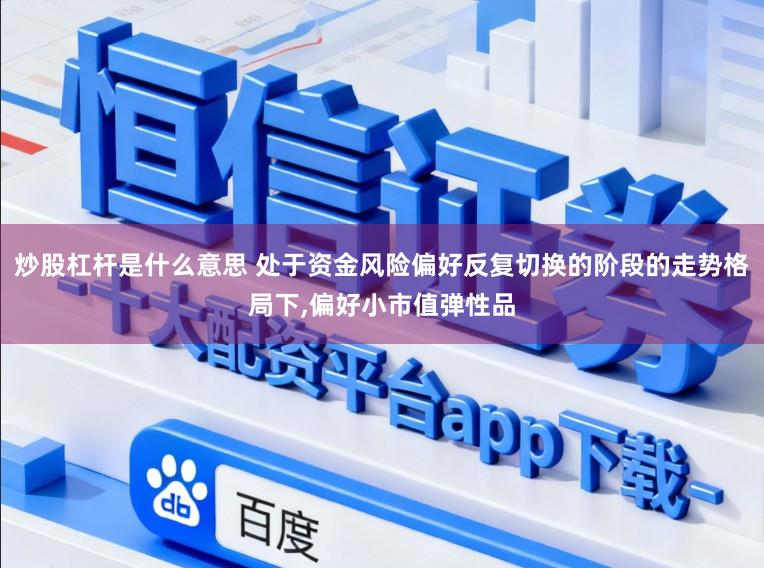 炒股杠杆是什么意思 处于资金风险偏好反复切换的阶段的走势格局下，偏好小市值弹性品