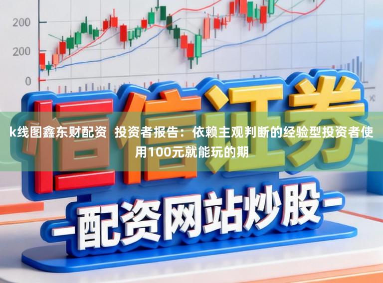 k线图鑫东财配资 投资者报告:依赖主观判断的经验型投资者使用100元就能玩的期