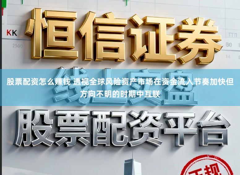 股票配资怎么赚钱 透视全球风险资产市场在资金流入节奏加快但方向不明的时期中互联