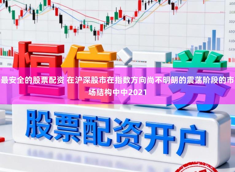 最安全的股票配资 在沪深股市在指数方向尚不明朗的震荡阶段的市场结构中中2021