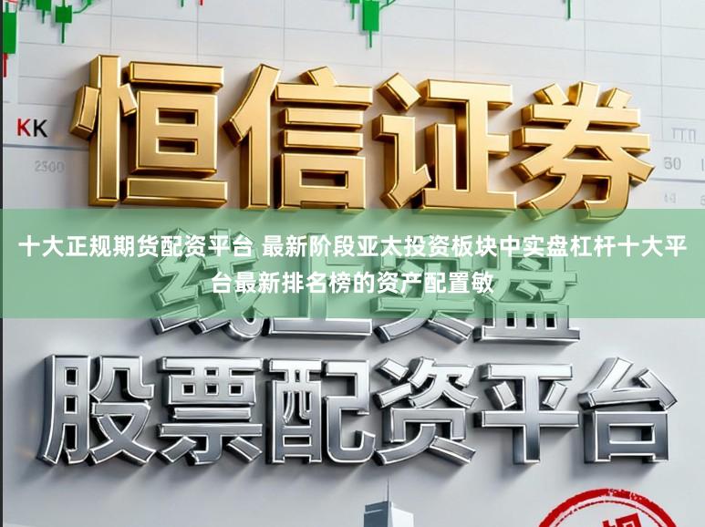 十大正规期货配资平台 最新阶段亚太投资板块中实盘杠杆十大平台最新排名榜的资产配置敏