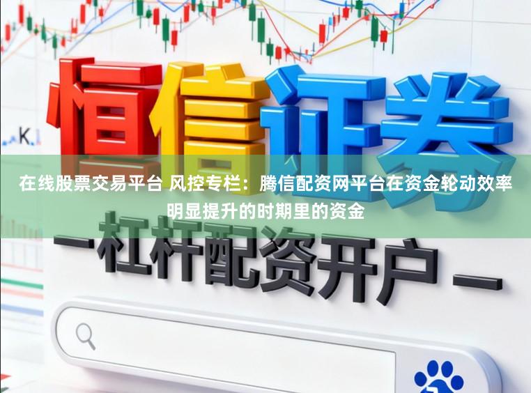 在线股票交易平台 风控专栏：腾信配资网平台在资金轮动效率明显提升的时期里的资金