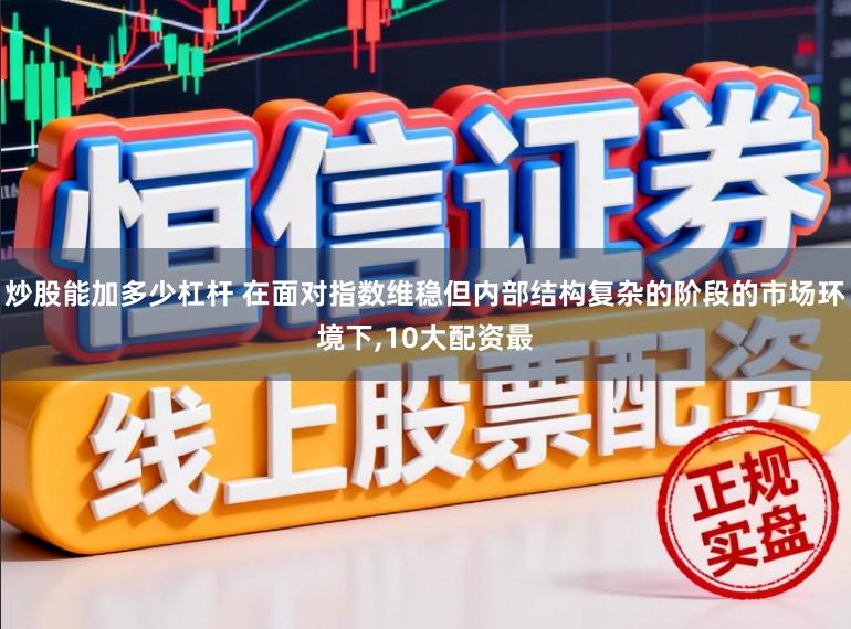 炒股能加多少杠杆 在面对指数维稳但内部结构复杂的阶段的市场环境下，10大配资最