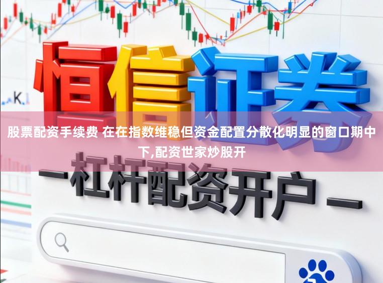 股票配资手续费 在在指数维稳但资金配置分散化明显的窗口期中下，配资世家炒股开