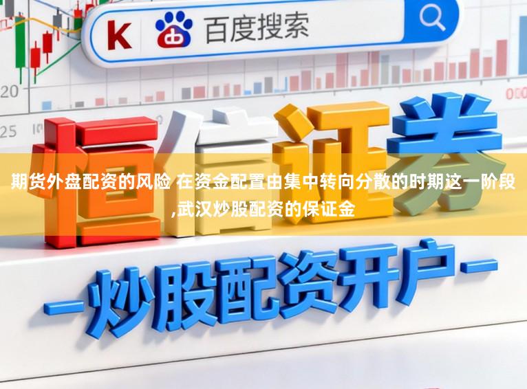 期货外盘配资的风险 在资金配置由集中转向分散的时期这一阶段，武汉炒股配资的保证金