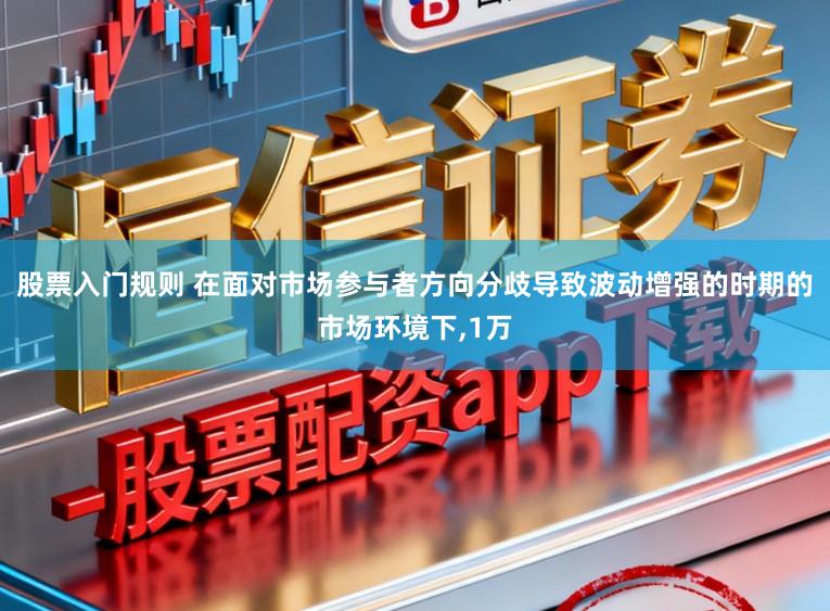 股票入门规则 在面对市场参与者方向分歧导致波动增强的时期的市场环境下，1万