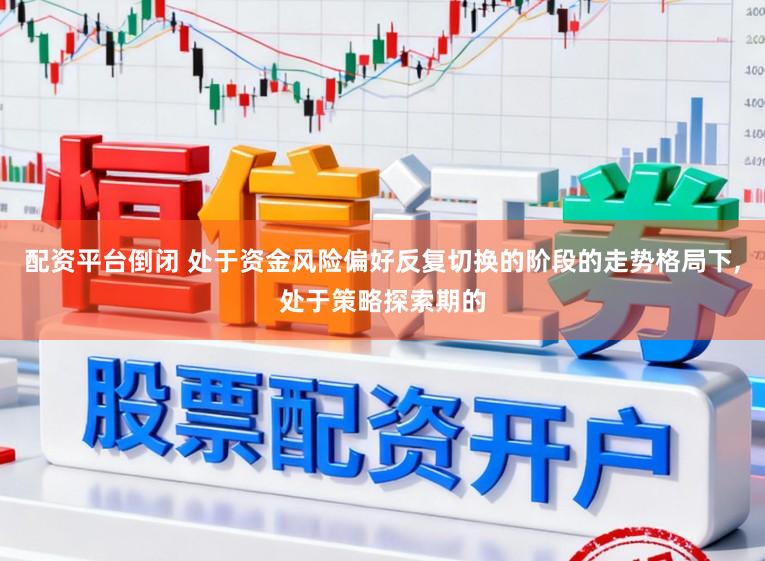 配资平台倒闭 处于资金风险偏好反复切换的阶段的走势格局下，处于策略探索期的