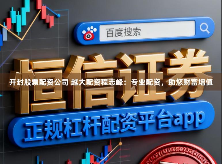 开封股票配资公司 越大配资程志峰:专业配资,助您财富增值