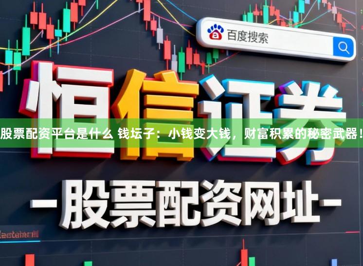 股票配资平台是什么 钱坛子:小钱变大钱,财富积累的秘密武器!