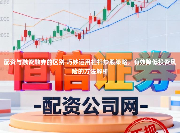 配资与融资融券的区别 巧妙运用杠杆炒股策略,有效降低投资风险的方法解析