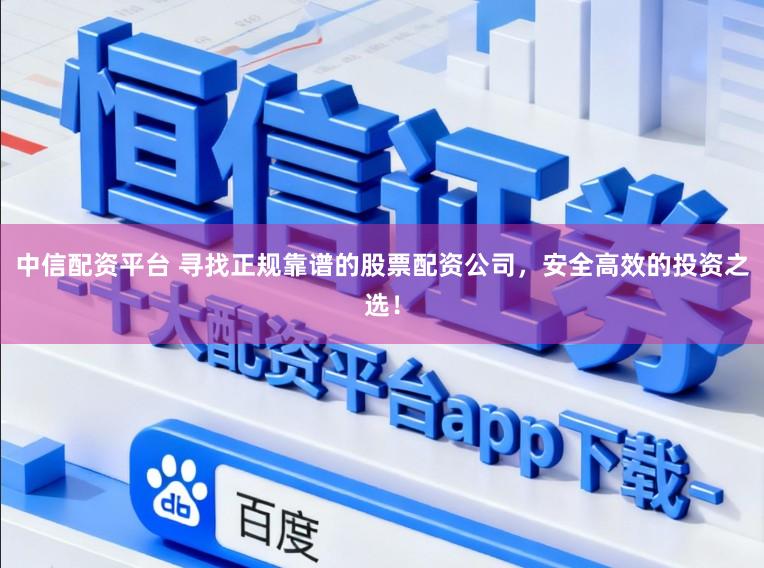 中信配资平台 寻找正规靠谱的股票配资公司,安全高效的投资之选!