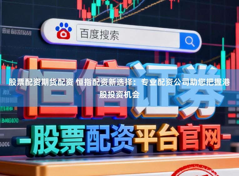 股票配资期货配资 恒指配资新选择:专业配资公司助您把握港股投资机会