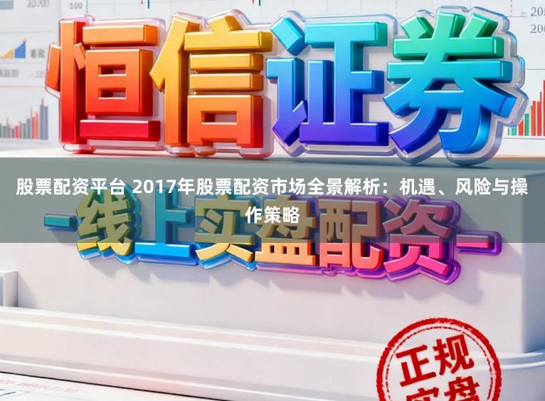 股票配资平台 2017年股票配资市场全景解析:机遇、风险与操作策略