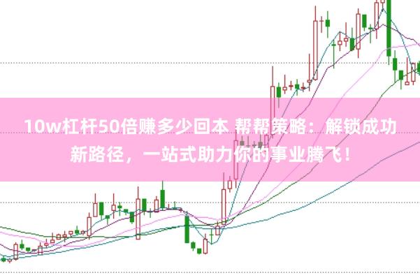10w杠杆50倍赚多少回本 帮帮策略:解锁成功新路径,一站式助力你的事业腾飞!