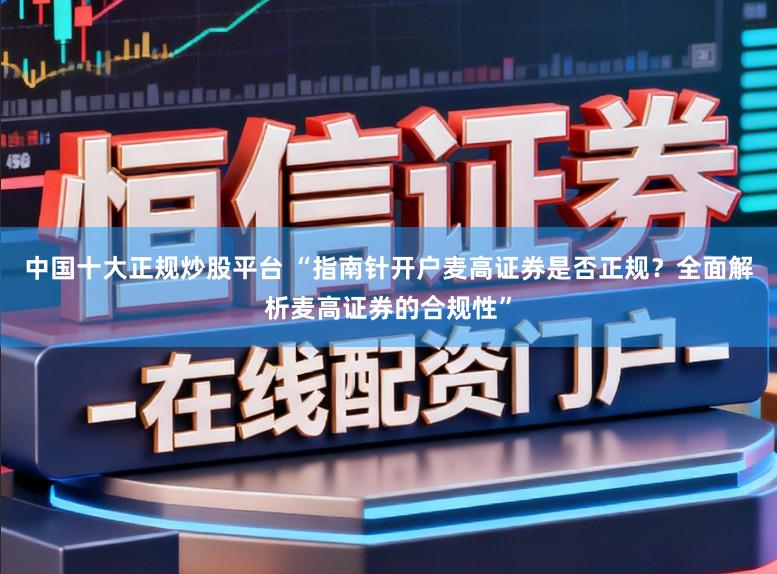 中国十大正规炒股平台 “指南针开户麦高证券是否正规?全面解析麦高证券的合规性”