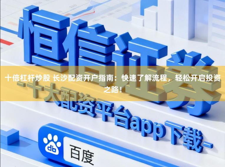 十倍杠杆炒股 长沙配资开户指南:快速了解流程,轻松开启投资之路!
